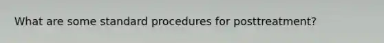 What are some standard procedures for posttreatment?