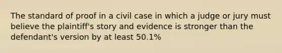 The standard of proof in a civil case in which a judge or jury must believe the plaintiff's story and evidence is stronger than the defendant's version by at least 50.1%