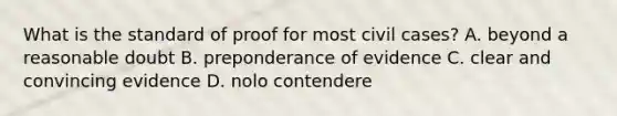 What is the standard of proof for most civil cases? A. beyond a reasonable doubt B. preponderance of evidence C. clear and convincing evidence D. nolo contendere