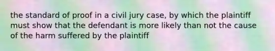 the standard of proof in a civil jury case, by which the plaintiff must show that the defendant is more likely than not the cause of the harm suffered by the plaintiff