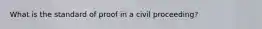 What is the standard of proof in a civil proceeding?