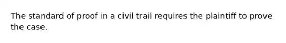 The standard of proof in a civil trail requires the plaintiff to prove the case.