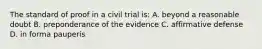 The standard of proof in a civil trial is: A. beyond a reasonable doubt B. preponderance of the evidence C. affirmative defense D. in forma pauperis