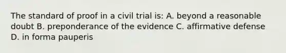 The standard of proof in a civil trial is: A. beyond a reasonable doubt B. preponderance of the evidence C. affirmative defense D. in forma pauperis