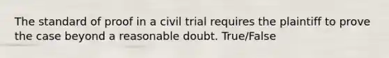 The standard of proof in a civil trial requires the plaintiff to prove the case beyond a reasonable doubt. True/False