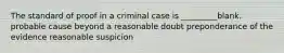 The standard of proof in a criminal case is _________blank. probable cause beyond a reasonable doubt preponderance of the evidence reasonable suspicion