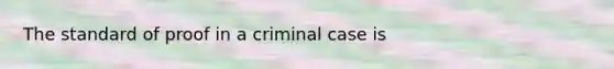 The standard of proof in a criminal case is