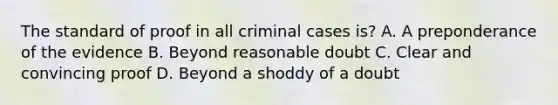 The standard of proof in all criminal cases is? A. A preponderance of the evidence B. Beyond reasonable doubt C. Clear and convincing proof D. Beyond a shoddy of a doubt