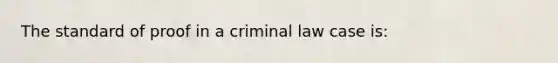 The standard of proof in a criminal law case is: