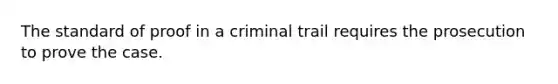 The standard of proof in a criminal trail requires the prosecution to prove the case.