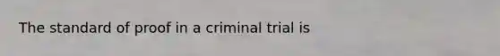 The standard of proof in a criminal trial is