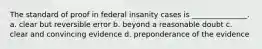 The standard of proof in federal insanity cases is _______________. ​a. clear but reversible error ​b. beyond a reasonable doubt ​c. clear and convincing evidence ​d. preponderance of the evidence