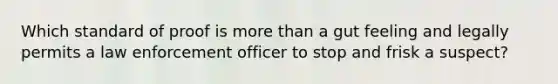 Which standard of proof is more than a gut feeling and legally permits a law enforcement officer to stop and frisk a suspect?