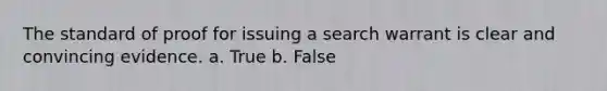 The standard of proof for issuing a search warrant is clear and convincing evidence. a. True b. False