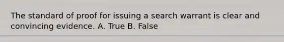 The standard of proof for issuing a search warrant is clear and convincing evidence. A. True B. False