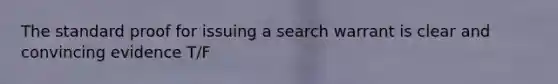 The standard proof for issuing a search warrant is clear and convincing evidence T/F