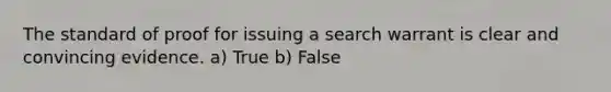 The standard of proof for issuing a search warrant is clear and convincing evidence. a) True b) False