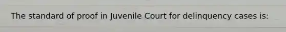 The standard of proof in Juvenile Court for delinquency cases is: