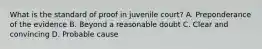 What is the standard of proof in juvenile court? A. Preponderance of the evidence B. Beyond a reasonable doubt C. Clear and convincing D. Probable cause