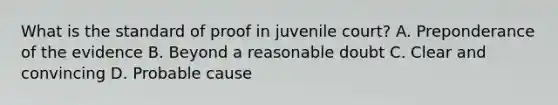 What is the standard of proof in juvenile court? A. Preponderance of the evidence B. Beyond a reasonable doubt C. Clear and convincing D. Probable cause