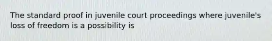 The standard proof in juvenile court proceedings where juvenile's loss of freedom is a possibility is