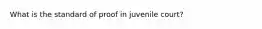 What is the standard of proof in juvenile court?