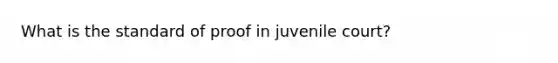 What is the standard of proof in juvenile court?