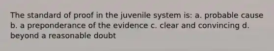 The standard of proof in the juvenile system is: a. probable cause b. a preponderance of the evidence c. clear and convincing d. beyond a reasonable doubt