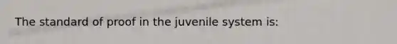 The standard of proof in the juvenile system is: