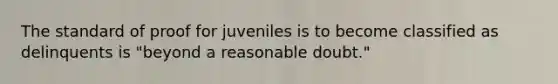 The standard of proof for juveniles is to become classified as delinquents is "beyond a reasonable doubt."