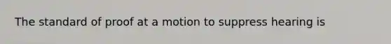 The standard of proof at a motion to suppress hearing is