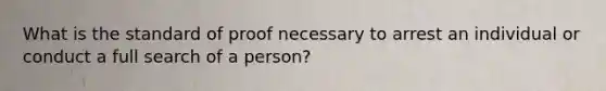 What is the standard of proof necessary to arrest an individual or conduct a full search of a person?