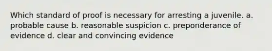 Which standard of proof is necessary for arresting a juvenile. a. probable cause b. reasonable suspicion c. preponderance of evidence d. clear and convincing evidence