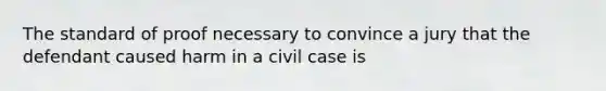 The standard of proof necessary to convince a jury that the defendant caused harm in a civil case is