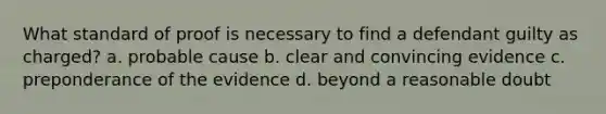 What standard of proof is necessary to find a defendant guilty as charged? a. probable cause b. clear and convincing evidence c. preponderance of the evidence d. beyond a reasonable doubt