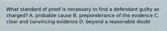 What standard of proof is necessary to find a defendant guilty as charged? A. probable cause B. preponderance of the evidence C. clear and convincing evidence D. beyond a reasonable doubt