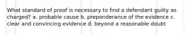 What standard of proof is necessary to find a defendant guilty as charged? a. probable cause b. preponderance of the evidence c. clear and convincing evidence d. beyond a reasonable doubt