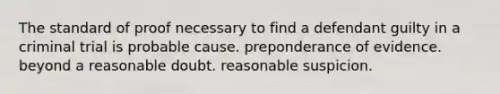 The standard of proof necessary to find a defendant guilty in a criminal trial is probable cause. preponderance of evidence. beyond a reasonable doubt. reasonable suspicion.