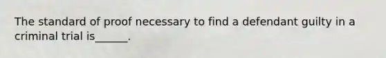 The standard of proof necessary to find a defendant guilty in a criminal trial is______.