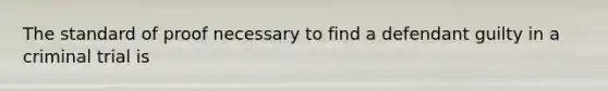 The standard of proof necessary to find a defendant guilty in a criminal trial is