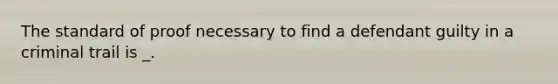 The standard of proof necessary to find a defendant guilty in a criminal trail is _.