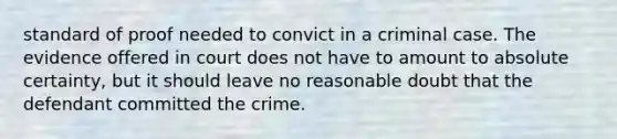 standard of proof needed to convict in a criminal case. The evidence offered in court does not have to amount to absolute certainty, but it should leave no reasonable doubt that the defendant committed the crime.