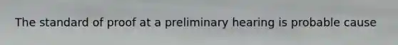 The standard of proof at a preliminary hearing is probable cause