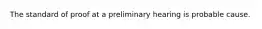 The standard of proof at a preliminary hearing is probable cause.
