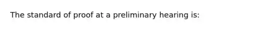 The standard of proof at a preliminary hearing is: