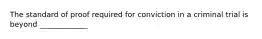 The standard of proof required for conviction in a criminal trial is beyond _____________