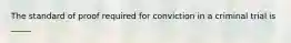 The standard of proof required for conviction in a criminal trial is _____