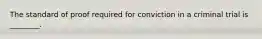 The standard of proof required for conviction in a criminal trial is ________.