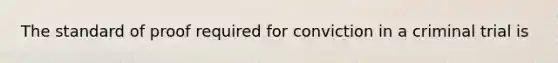 The standard of proof required for conviction in a criminal trial is