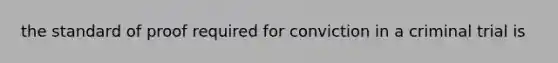 the standard of proof required for conviction in a criminal trial is